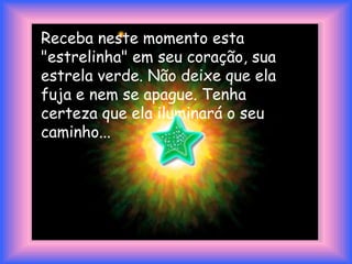 Receba neste momento esta "estrelinha" em seu coração, sua estrela verde. Não deixe que ela fuja e nem se apague. Tenha certeza que ela iluminará o seu caminho...