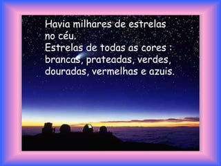 Havia milhares de estrelas no céu.Estrelas de todas as cores : brancas, prateadas, verdes, douradas, vermelhas e azuis.