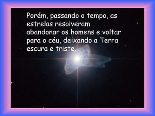Porém, passando o tempo, as estrelas resolveram abandonar os homens e voltar para o céu, deixando a Terra escura e triste.