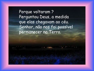 Porque voltaram ? Perguntou Deus, a medida que elas chegavam ao céu. Senhor, não nos foi possível permanecer na Terra. 