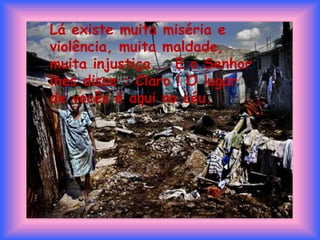 Lá existe muita miséria e violência, muita maldade, muita injustiça... E o Senhor lhes disse : Claro ! O lugar de vocês é aqui no céu.