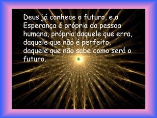 Deus já conhece o futuro, e a
Esperança é própria da pessoa
humana, própria daquele que erra,
daquele que não é perfeito,
daquele que não sabe como será o
futuro.
 