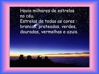 Havia milhares de estrelas
no céu.
Estrelas de todas as cores :
brancas, prateadas, verdes,
douradas, vermelhas e azuis.
 