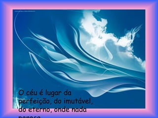 O céu é lugar da
perfeição, do imutável,
do eterno, onde nada
 