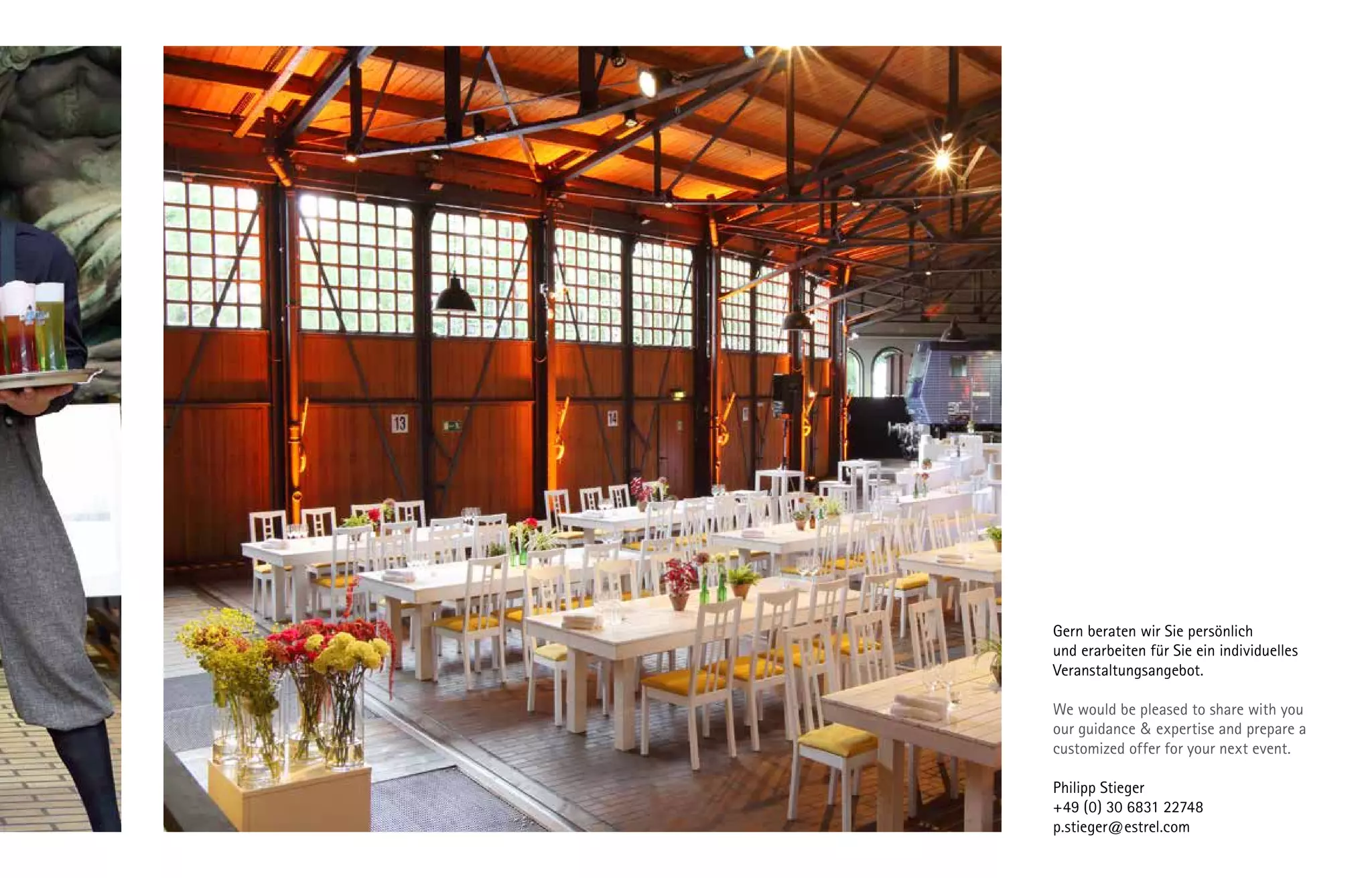 Gern beraten wir Sie persönlich
und erarbeiten für Sie ein individuelles
Veranstaltungsangebot.
We would be pleased to share with you
our guidance & expertise and prepare a
customized offer for your next event.
Philipp Stieger
+49 (0) 30 6831 22748
p.stieger@estrel.com
 