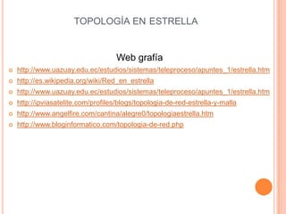 TOPOLOGÍA EN ESTRELLA


                                     Web grafía
   http://www.uazuay.edu.ec/estudios/sistemas/teleproceso/apuntes_1/estrella.htm
   http://es.wikipedia.org/wiki/Red_en_estrella
   http://www.uazuay.edu.ec/estudios/sistemas/teleproceso/apuntes_1/estrella.htm
   http://ipviasatelite.com/profiles/blogs/topologia-de-red-estrella-y-malla
   http://www.angelfire.com/cantina/alegre0/topologiaestrella.htm
   http://www.bloginformatico.com/topologia-de-red.php
 