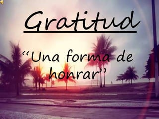 Gratitud
“Una forma de
honrar”
 