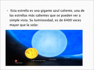 Esta estrella es una gigante azul caliente, una de las estrellas más calientes que se pueden ver a simple vista. Su luminosidad, es de 6400 veces mayor que la solar.  