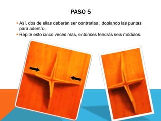 PASO 5
 Así, dos de ellas deberán ser contrarias , doblando las puntas
para adentro.
 Repite esto cinco veces mas, entonces tendrás seis módulos.
 