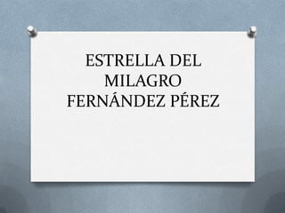 ESTRELLA DEL
    MILAGRO
FERNÁNDEZ PÉREZ
 