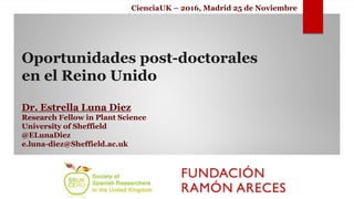 Oportunidades post-doctorales
en el Reino Unido
CienciaUK – 2016, Madrid 25 de Noviembre
Dr. Estrella Luna Diez
Research Fellow in Plant Science
University of Sheffield
@ELunaDiez
e.luna-diez@Sheffield.ac.uk
 