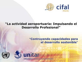 “La actividad aeroportuaria: Impulsando el
          Desarrollo Profesional”


              “Contruyendo capacidades para
                     el desarrollo sostenible”
 