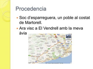 ProcedenciaSoc d’esparreguera, un poble al costat de Martorell.Ara visc a El Vendrell amb la meva àvia