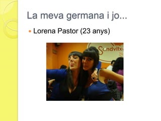 La meva germana i jo...Lorena Pastor (23 anys)