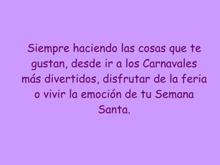 Siempre haciendo las cosas que te gustan, desde ir a los Carnavales más divertidos, disfrutar de la feria o vivir la emoción de tu Semana Santa. 