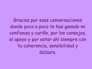 Gracias por esas conversaciones donde poco a poco te has ganado mi confianza y cariño, por los consejos, el apoyo y por estar ahí siempre con tu coherencia, sensibilidad y dulzura. 