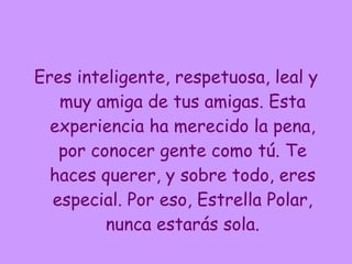 Eres inteligente, respetuosa, leal y muy amiga de tus amigas. Esta experiencia ha merecido la pena, por conocer gente como tú. Te haces querer, y sobre todo, eres especial. Por eso, Estrella Polar, nunca estarás sola. 