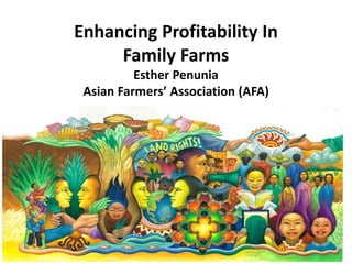 Enhancing Profitability In 
Family Farms 
Esther Penunia 
Asian Farmers’ Association (AFA) 
 