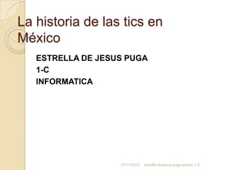 La historia de las tics en
México
ESTRELLA DE JESUS PUGA
1-C
INFORMATICA

27/11/2013

estrella de jesus puga alonzo 1-C

 
