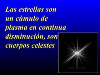 Las estrellas son un cúmulo de plasma en continua disminución,   son cuerpos celestes  
