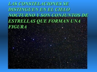 LAS CONSTELACIONES SE DISTINGUEN EN EL CIELO NOCTURNO Y SON CONJUNTOS DE ESTRELLAS QUE FORMAN UNA FIGURA  