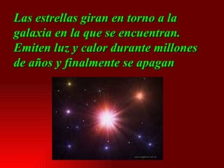 Las estrellas giran en torno a la galaxia en la que se encuentran. Emiten luz y calor durante millones de años y finalmente se apagan   