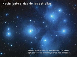 Nacimiento y vida de las estrellas El cúmulo estelar de las Pléyades es una de las agrupaciones de estrellas jóvenes más conocidas. 