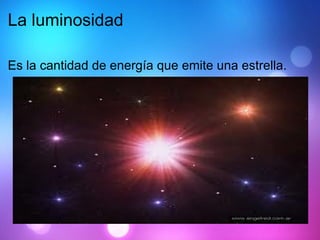 La luminosidad Es la cantidad de energía que emite una estrella. 