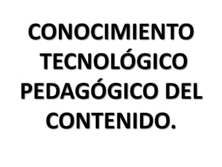 CONOCIMIENTO
TECNOLÓGICO
PEDAGÓGICO DEL
CONTENIDO.

 