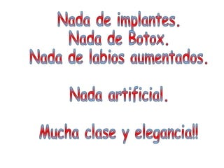 Nada de implantes. Nada de Botox. Nada de labios aumentados. Nada artificial. Mucha clase y elegancia!!  