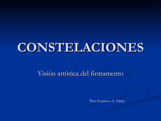 CONSTELACIONES Visión artística del firmamento Por: Gustavo A. Ortiz 