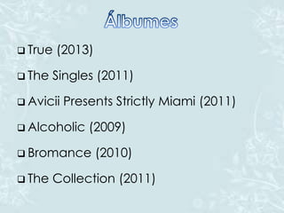  True (2013)
 The Singles (2011)
 Avicii Presents Strictly Miami (2011)
 Alcoholic (2009)
 Bromance (2010)
 The Collection (2011)
 
