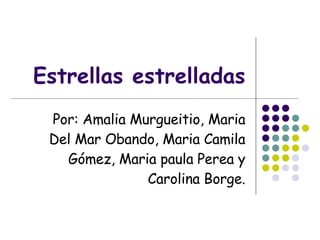 Estrellas estrelladas Por: Amalia Murgueitio, Maria Del Mar Obando, Maria Camila Gómez, Maria paula Perea y Carolina Borge. 
