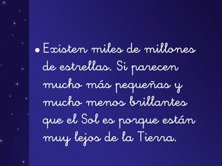 •Existen miles de millones
de estrellas. Si parecen
mucho más pequeñas y
mucho menos brillantes
que el Sol es porque están
muy lejos de la Tierra.
 