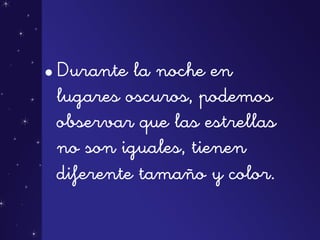 •Durante la noche en
lugares oscuros, podemos
observar que las estrellas
no son iguales, tienen
diferente tamaño y color.
 