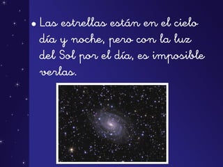 • Las estrellas están en el cielo
día y noche, pero con la luz
del Sol por el día, es imposible
verlas.
 