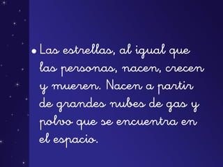 •Las estrellas, al igual que
las personas, nacen, crecen
y mueren. Nacen a partir
de grandes nubes de gas y
polvo que se encuentra en
el espacio.
 