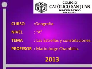 CURSO :Geografía.
NIVEL : “A”
TEMA : Las Estrellas y constelaciones.
PROFESOR : Mario Jorge Chambilla.
2013
 