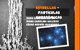 Estrellas -
Partículas
SubatómicasDora Carolina López
Diana Carolina Salcedo
César Andrés Rodríguez
 