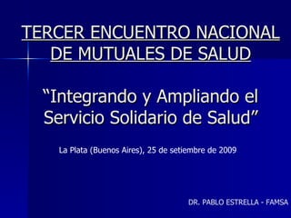 TERCER ENCUENTRO NACIONAL DE MUTUALES DE SALUD “Integrando y Ampliando el Servicio Solidario de Salud” La Plata (Buenos Aires), 25 de setiembre de 2009 DR. PABLO ESTRELLA - FAMSA 