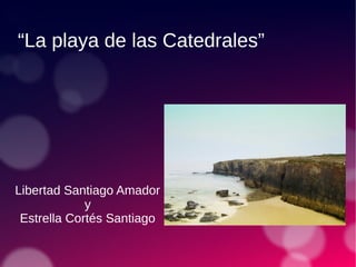 “La playa de las Catedrales”
Libertad Santiago Amador
y
Estrella Cortés Santiago
 