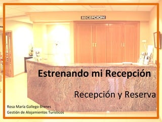 Estrenando mi Recepción
                                     Recepción y Reserva
Rosa María Gallego Brenes
Gestión de Alojamientos Turísticos
 