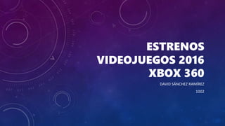 ESTRENOS
VIDEOJUEGOS 2016
XBOX 360
DAVID SÁNCHEZ RAMÍREZ
1002
 