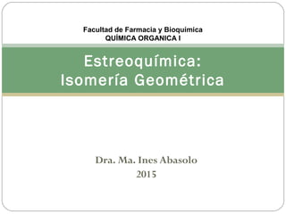 Dra. Ma. Ines Abasolo
2015
1
Estreoquímica:
Isomería Geométrica
Facultad de Farmacia y Bioquímica
QUÍMICA ORGANICA I
 