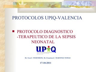 PROTOCOLOS UPIQ-VALENCIA

   PROTOCOLO DIAGNOSTICO
    -TERAPEUTICO DE LA SEPSIS
          NEONATAL


       Dr. Sven C .WERTHEIM, Dr. Francisco.C. MARTINEZ TOMAS


                        17-10-2011
 