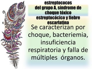 estreptococos
del grupo A, síndrome de
choque tóxico
estreptocócico y fiebre
escarlatina
Se caracterizan por
choque, bacteriemia,
insuficiencia
respiratoria y falla de
múltiples órganos.
 