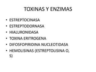 TOXINAS Y ENZIMAS
• ESTREPTOCINASA
• ESTREPTODORNASA
• HIALURONIDASA
• TOXINA ERITROGENA
• DIFOSFOPIRIDINA NUCLEOTIDASA
• HEMOLISINAS (ESTREPTOLISINA O,
S)
 