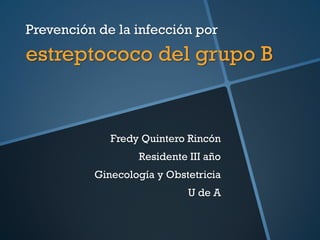 Prevención de la infección por
estreptococo del grupo B
Fredy Quintero Rincón
Residente III año
Ginecología y Obstetricia
U de A
 