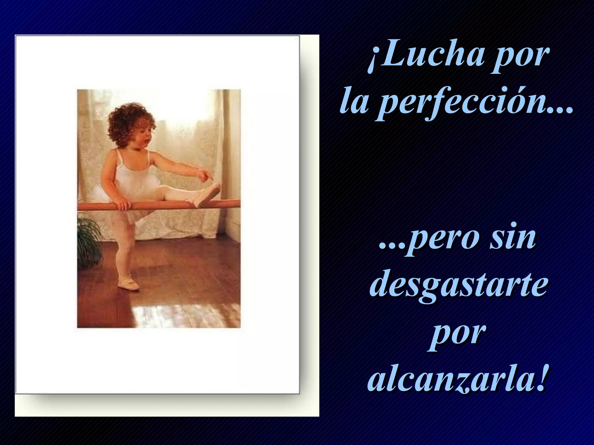 ¡Lucha por la perfección... ...pero sin desgastarte por alcanzarla!