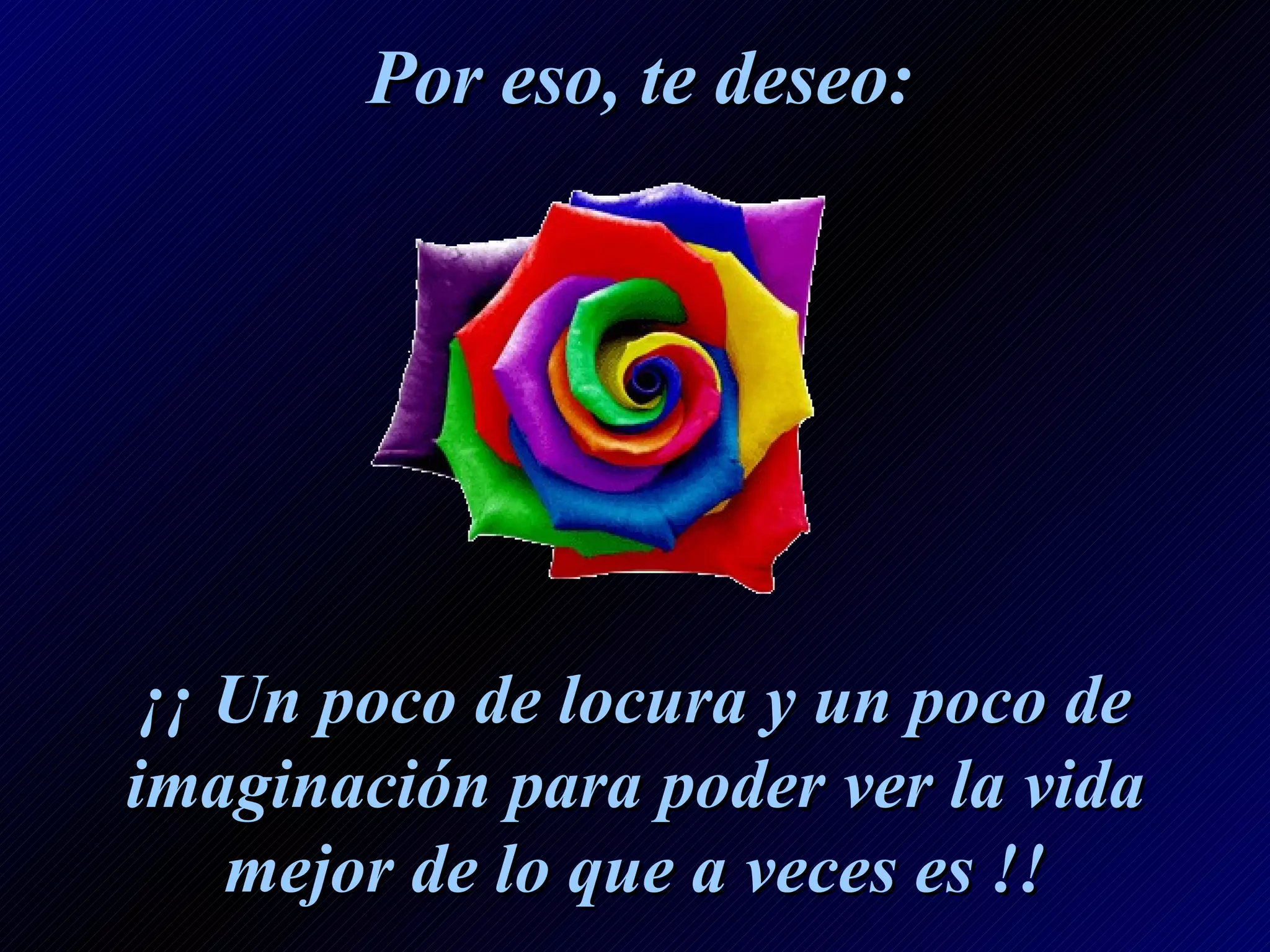 Por eso, te deseo: ¡¡ Un poco de locura y un poco de imaginación para poder ver la vida mejor de lo que a veces es !!